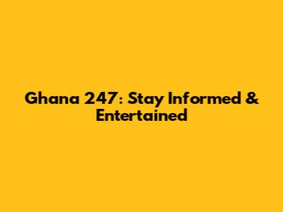Ghana 247: Stay Informed & Entertained