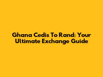 Ghana Cedis To Rand: Your Ultimate Exchange Guide
