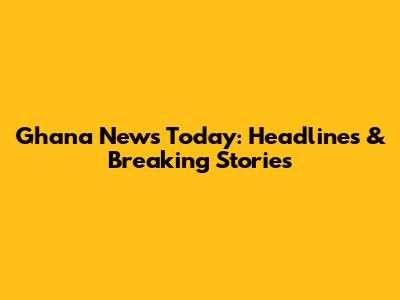 Ghana News Today: Headlines & Breaking Stories