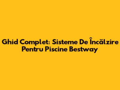 Ghid Complet: Sisteme De Încălzire Pentru Piscine Bestway