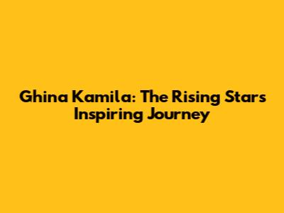 Ghina Kamila: The Rising Star's Inspiring Journey