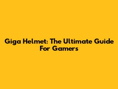 Giga Helmet: The Ultimate Guide For Gamers