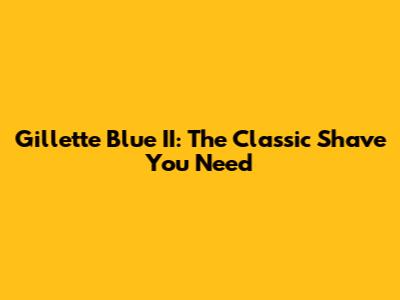Gillette Blue II: The Classic Shave You Need