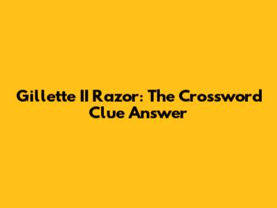 Gillette II Razor: The Crossword Clue Answer