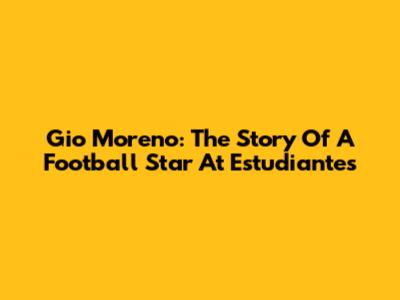 Gio Moreno: The Story Of A Football Star At Estudiantes