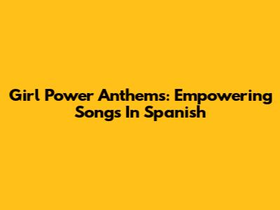 Girl Power Anthems: Empowering Songs In Spanish
