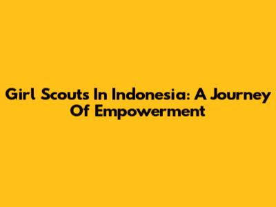 Girl Scouts In Indonesia: A Journey Of Empowerment