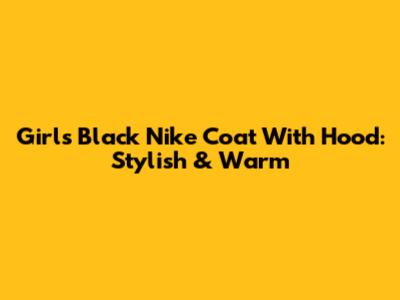 Girls Black Nike Coat With Hood: Stylish & Warm