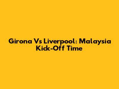 Girona Vs Liverpool: Malaysia Kick-Off Time