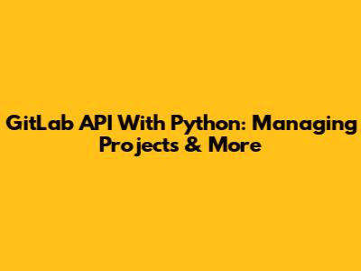 GitLab API With Python: Managing Projects & More
