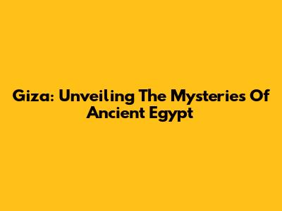 Giza: Unveiling The Mysteries Of Ancient Egypt
