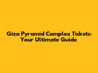 Giza Pyramid Complex Tickets: Your Ultimate Guide