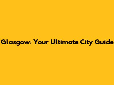 Glasgow: Your Ultimate City Guide
