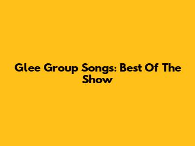 Glee Group Songs: Best Of The Show