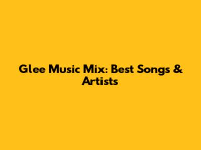 Glee Music Mix: Best Songs & Artists