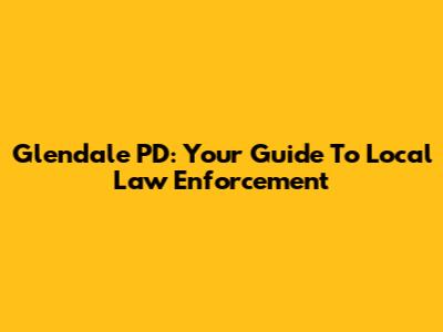 Glendale PD: Your Guide To Local Law Enforcement