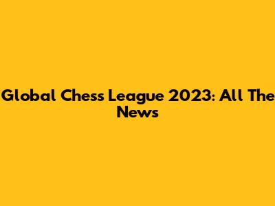 Global Chess League 2023: All The News