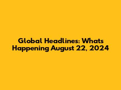 Global Headlines: What's Happening August 22, 2024