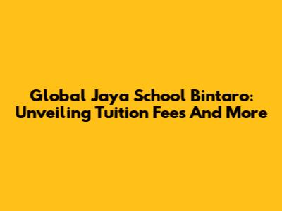 Global Jaya School Bintaro: Unveiling Tuition Fees And More
