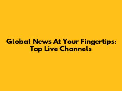 Global News At Your Fingertips: Top Live Channels