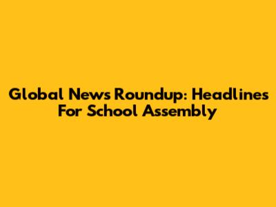 Global News Roundup: Headlines For School Assembly
