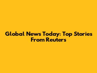 Global News Today: Top Stories From Reuters