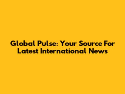 Global Pulse: Your Source For Latest International News