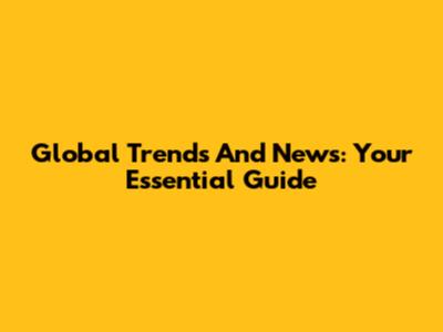 Global Trends And News: Your Essential Guide