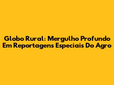 Globo Rural: Mergulho Profundo Em Reportagens Especiais Do Agro