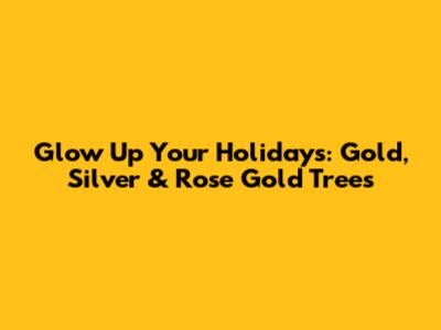 Glow Up Your Holidays: Gold, Silver & Rose Gold Trees