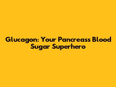 Glucagon: Your Pancreas's Blood Sugar Superhero