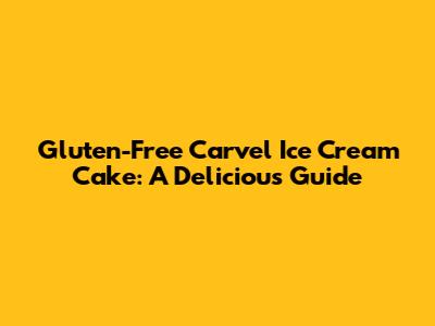 Gluten-Free Carvel Ice Cream Cake: A Delicious Guide