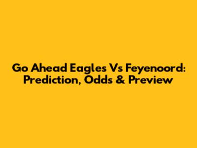 Go Ahead Eagles Vs Feyenoord: Prediction, Odds & Preview
