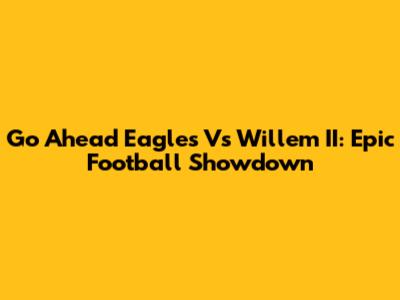 Go Ahead Eagles Vs Willem II: Epic Football Showdown