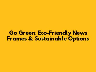 Go Green: Eco-Friendly News Frames & Sustainable Options