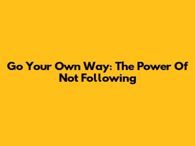 Go Your Own Way: The Power Of Not Following