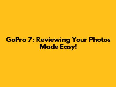 GoPro 7: Reviewing Your Photos Made Easy!