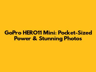 GoPro HERO11 Mini: Pocket-Sized Power & Stunning Photos