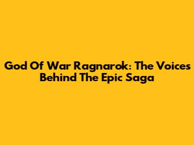 God Of War Ragnarok: The Voices Behind The Epic Saga