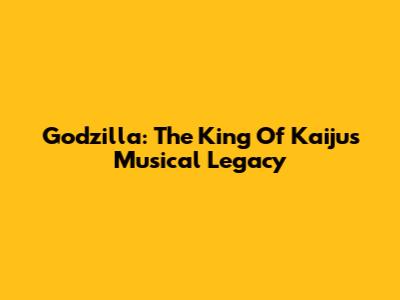 Godzilla: The King Of Kaiju's Musical Legacy