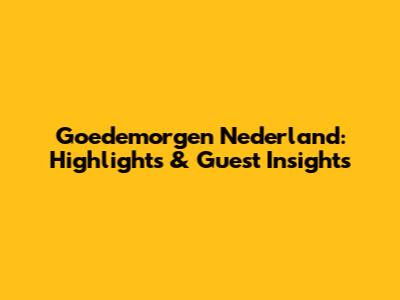 Goedemorgen Nederland: Highlights & Guest Insights