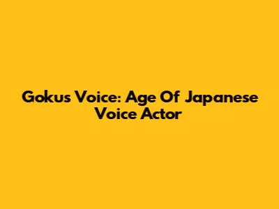 Goku's Voice: Age Of Japanese Voice Actor