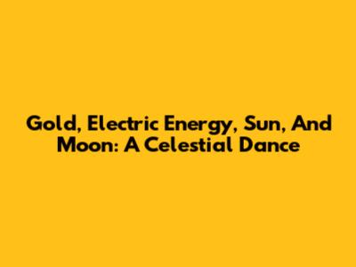 Gold, Electric Energy, Sun, And Moon: A Celestial Dance