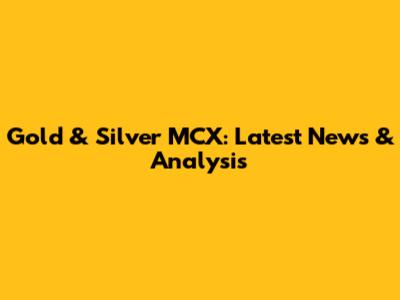 Gold & Silver MCX: Latest News & Analysis