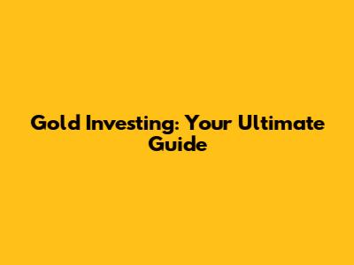 Gold Investing: Your Ultimate Guide