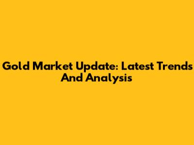 Gold Market Update: Latest Trends And Analysis