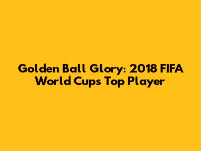 Golden Ball Glory: 2018 FIFA World Cup's Top Player