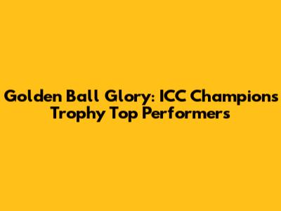 Golden Ball Glory: ICC Champions Trophy Top Performers