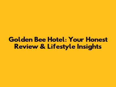 Golden Bee Hotel: Your Honest Review & Lifestyle Insights