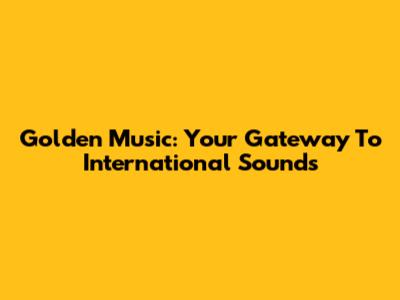 Golden Music: Your Gateway To International Sounds